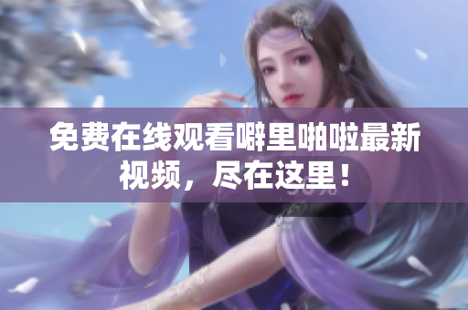免费在线观看噼里啪啦最新视频，尽在这里！
