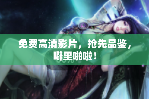 免费高清影片，抢先品鉴，噼里啪啦！