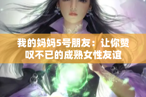 我的妈妈5号朋友：让你赞叹不已的成熟女性友谊