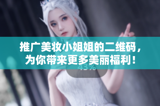 推广美妆小姐姐的二维码，为你带来更多美丽福利！