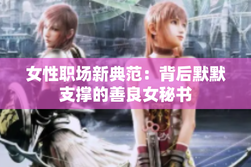 女性职场新典范：背后默默支撑的善良女秘书