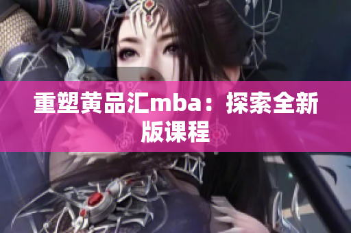 重塑黄品汇mba：探索全新版课程