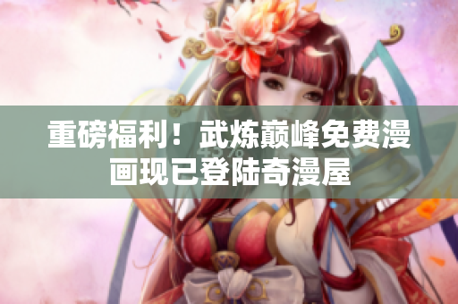 重磅福利！武炼巅峰免费漫画现已登陆奇漫屋
