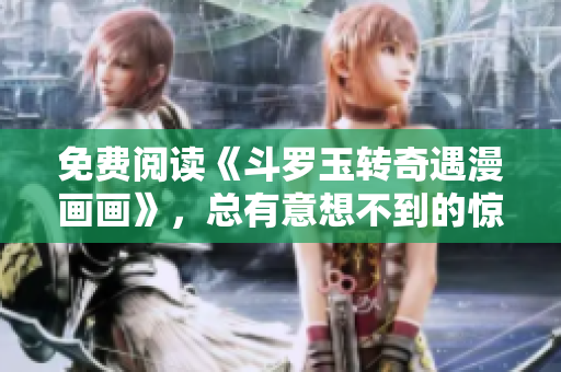 免费阅读《斗罗玉转奇遇漫画画》，总有意想不到的惊喜！