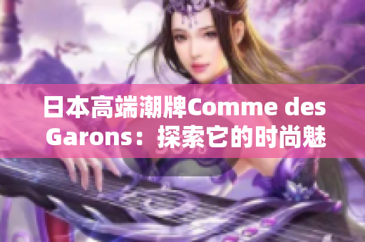 日本高端潮牌Comme des Garons：探索它的时尚魅力