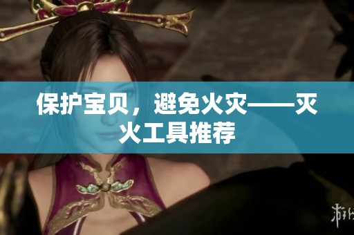 保护宝贝，避免火灾——灭火工具推荐