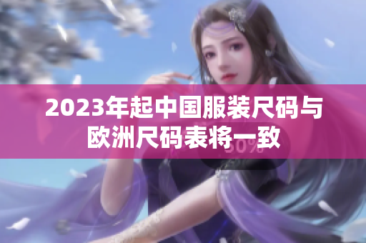 2023年起中国服装尺码与欧洲尺码表将一致