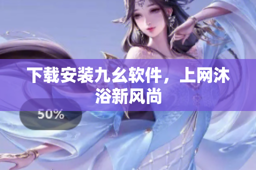 下载安装九幺软件，上网沐浴新风尚
