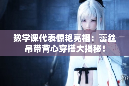 数学课代表惊艳亮相：蕾丝吊带背心穿搭大揭秘！
