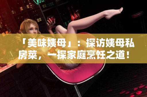 「美味姨母」：探访姨母私房菜，一探家庭烹饪之道！