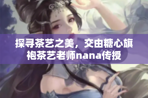 探寻茶艺之美，交由糖心旗袍茶艺老师nana传授