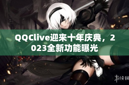 QQClive迎来十年庆典，2023全新功能曝光