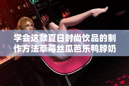 学会这款夏日时尚饮品的制作方法草莓丝瓜芭乐鸭脖奶茶