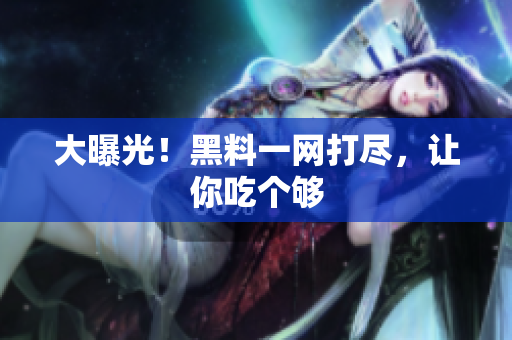 大曝光！黑料一网打尽，让你吃个够