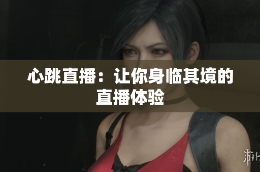 心跳直播：让你身临其境的直播体验