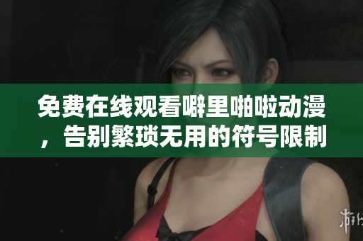 免费在线观看噼里啪啦动漫，告别繁琐无用的符号限制