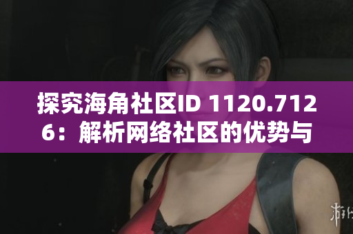 探究海角社区ID 1120.7126：解析网络社区的优势与挑战