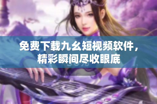 免费下载九幺短视频软件，精彩瞬间尽收眼底