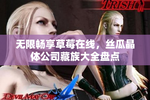无限畅享草莓在线，丝瓜晶体公司藏族大全盘点