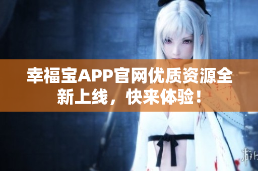 幸福宝APP官网优质资源全新上线，快来体验！