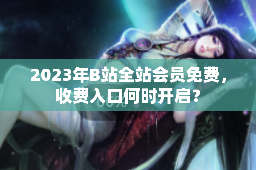 2023年B站全站会员免费，收费入口何时开启？