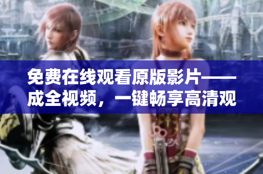 免费在线观看原版影片——成全视频，一键畅享高清观影体验