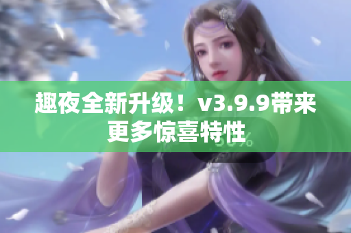 趣夜全新升级！v3.9.9带来更多惊喜特性