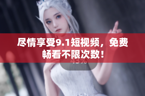 尽情享受9.1短视频，免费畅看不限次数！