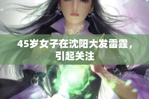 45岁女子在沈阳大发雷霆，引起关注