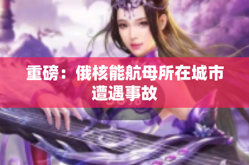 重磅：俄核能航母所在城市遭遇事故