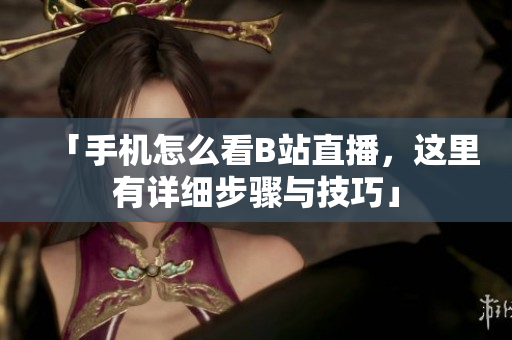 「手机怎么看B站直播，这里有详细步骤与技巧」