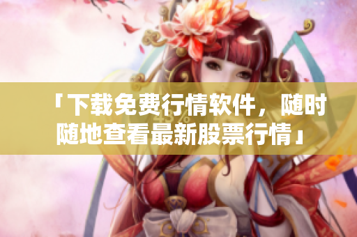 「下载免费行情软件，随时随地查看最新股票行情」