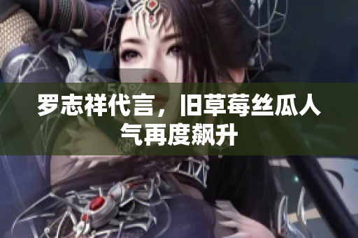 罗志祥代言，旧草莓丝瓜人气再度飙升
