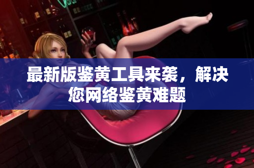 最新版鉴黄工具来袭，解决您网络鉴黄难题