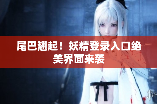 尾巴翘起！妖精登录入口绝美界面来袭