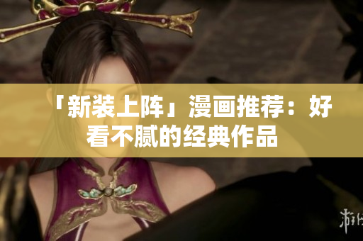 「新装上阵」漫画推荐：好看不腻的经典作品
