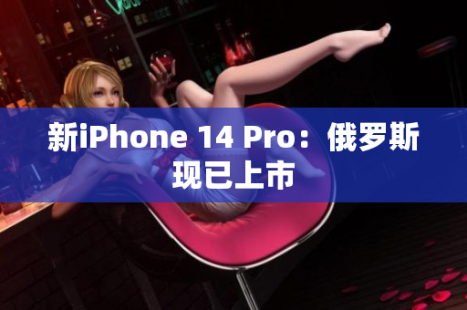 新iPhone 14 Pro：俄罗斯现已上市