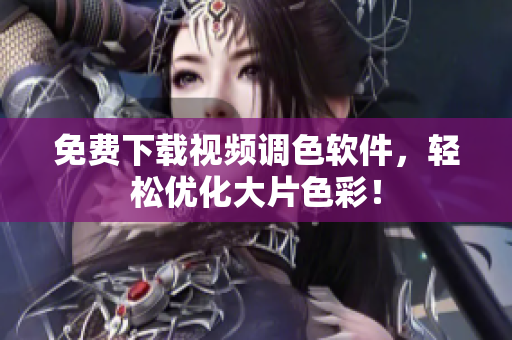 免费下载视频调色软件，轻松优化大片色彩！