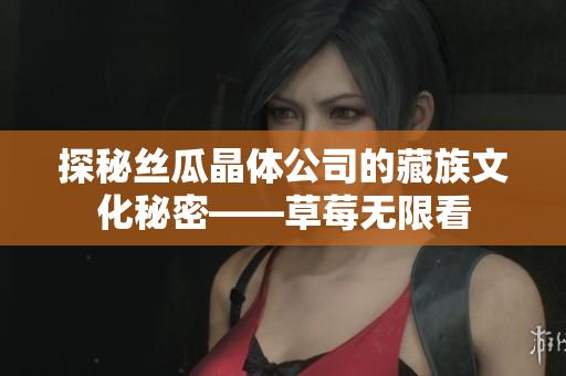 探秘丝瓜晶体公司的藏族文化秘密——草莓无限看