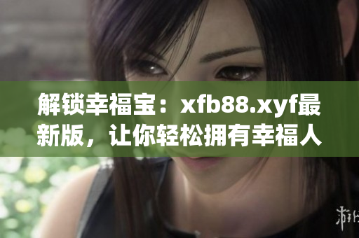 解锁幸福宝：xfb88.xyf最新版，让你轻松拥有幸福人生