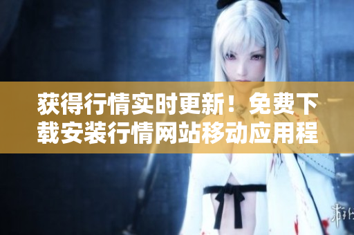 获得行情实时更新！免费下载安装行情网站移动应用程序