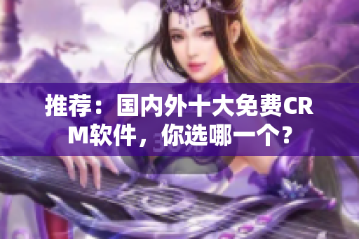 推荐：国内外十大免费CRM软件，你选哪一个？