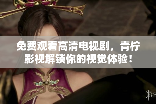 免费观看高清电视剧，青柠影视解锁你的视觉体验！