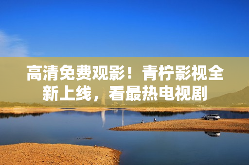 高清免费观影！青柠影视全新上线，看最热电视剧