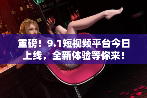 重磅！9.1短视频平台今日上线，全新体验等你来！