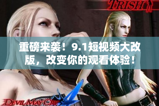 重磅来袭！9.1短视频大改版，改变你的观看体验！