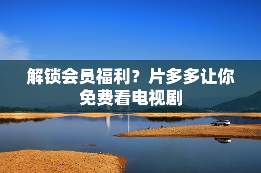 解锁会员福利？片多多让你免费看电视剧