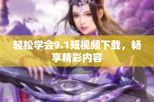轻松学会9.1短视频下载，畅享精彩内容