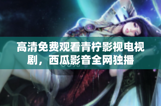 高清免费观看青柠影视电视剧，西瓜影音全网独播