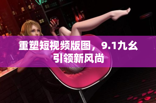 重塑短视频版图，9.1九幺引领新风尚